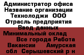 Администратор офиса › Название организации ­ Технолоджи, ООО › Отрасль предприятия ­ Ввод данных › Минимальный оклад ­ 19 000 - Все города Работа » Вакансии   . Амурская обл.,Серышевский р-н